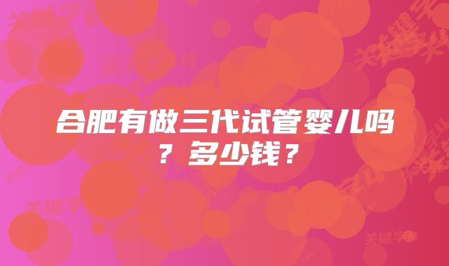 合肥有做三代试管婴儿吗？多少钱？