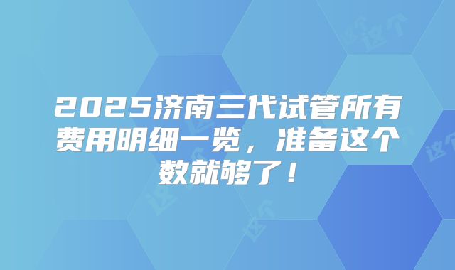 2025济南三代试管所有费用明细一览,准备这个数就够了!