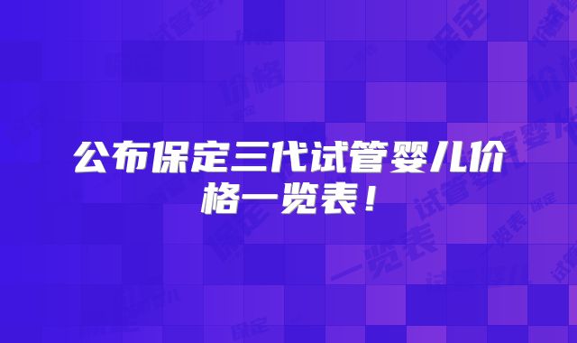 公布保定三代试管婴儿价格一览表!