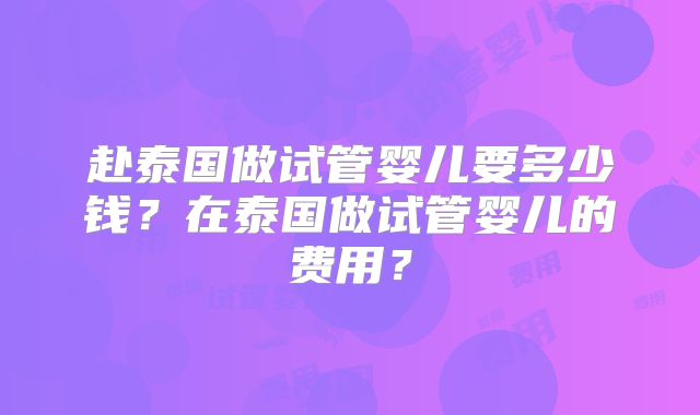 赴泰国做试管婴儿要多少钱?在泰国做试管婴儿的费用?