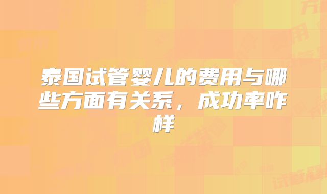 泰国试管婴儿的费用与哪些方面有关系，成功率咋样