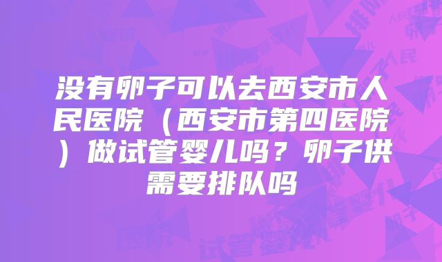 没有卵子可以去西安市人民医院（西安市第四医院）做试管婴儿吗？卵子供需要排队吗