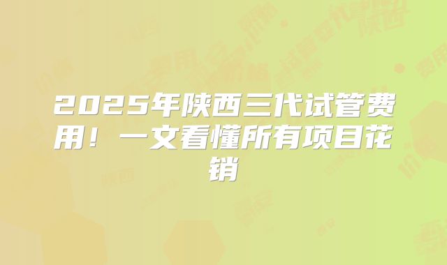 2025年陕西三代试管费用！一文看懂所有项目花销