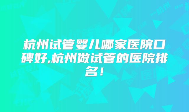 杭州试管婴儿哪家医院口碑好,杭州做试管的医院排名！