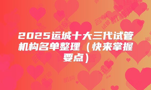 2025运城十大三代试管机构名单整理（快来掌握要点）