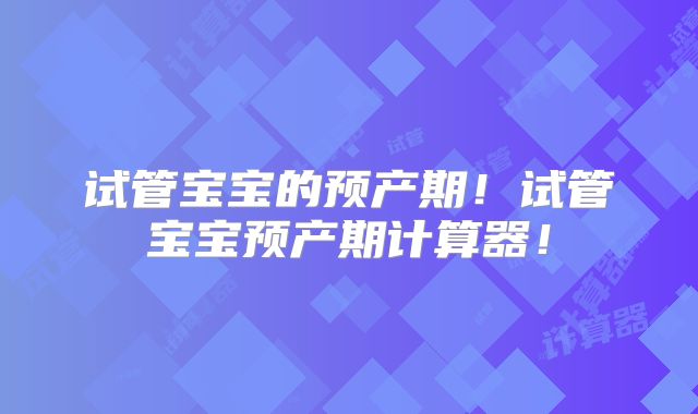 试管宝宝的预产期!试管宝宝预产期计算器!