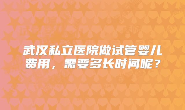 武汉私立医院做试管婴儿费用，需要多长时间呢？