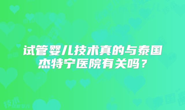 试管婴儿技术真的与泰国杰特宁医院有关吗?