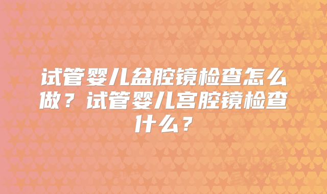 试管婴儿盆腔镜检查怎么做?试管婴儿宫腔镜检查什么?