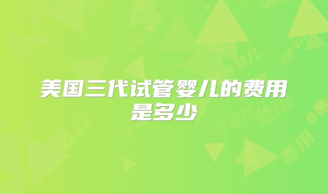 美国三代试管婴儿的费用是多少