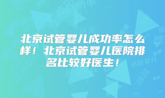 北京试管婴儿成功率怎么样!北京试管婴儿医院排名比较好医生!