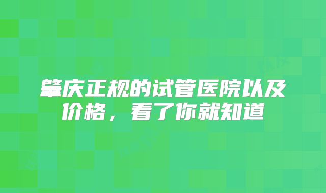 肇庆正规的试管医院以及价格，看了你就知道