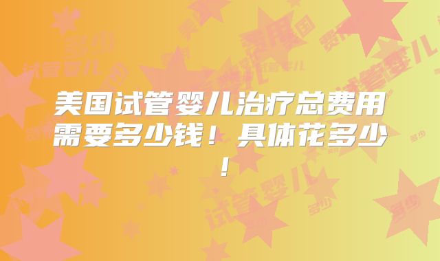 美国试管婴儿治疗总费用需要多少钱！具体花多少！