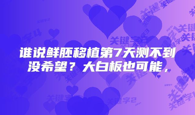 谁说鲜胚移植第7天测不到没希望？大白板也可能，