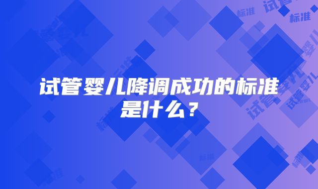 试管婴儿降调成功的标准是什么?