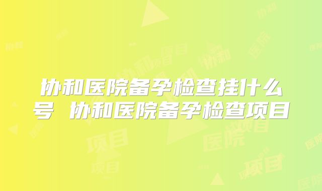 协和医院备孕检查挂什么号 协和医院备孕检查项目