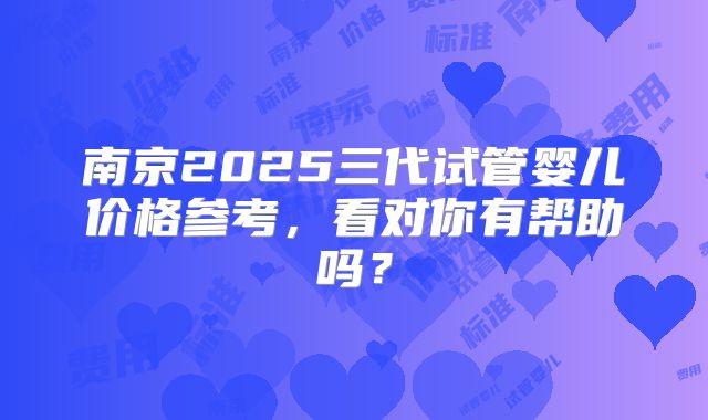 南京2025三代试管婴儿价格参考，看对你有帮助吗？