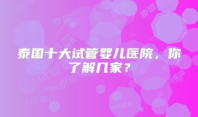 泰国十大试管婴儿医院，你了解几家？