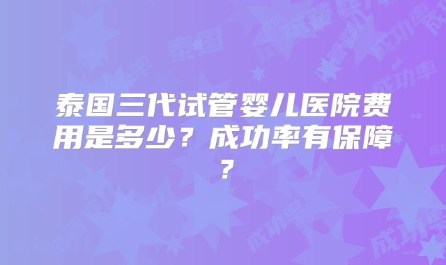 泰国三代试管婴儿医院费用是多少？成功率有保障？