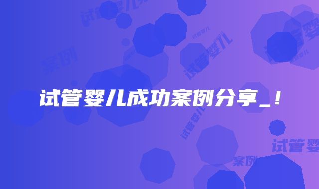 试管婴儿成功案例分享_！