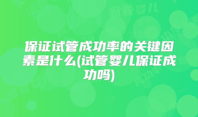 保证试管成功率的关键因素是什么(试管婴儿保证成功吗)