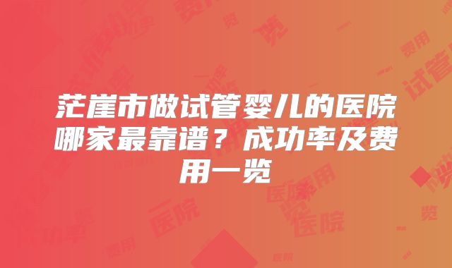 茫崖市做试管婴儿的医院哪家最靠谱？成功率及费用一览