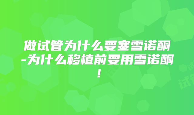 做试管为什么要塞雪诺酮-为什么移植前要用雪诺酮！