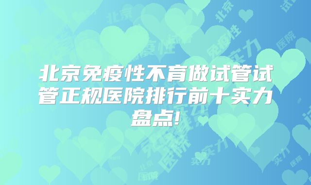 北京免疫性不育做试管试管正规医院排行前十实力盘点!