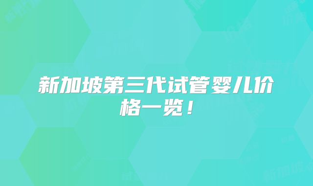 新加坡第三代试管婴儿价格一览!
