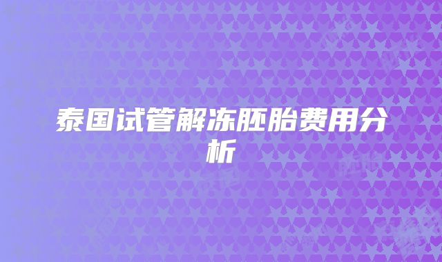 泰国试管解冻胚胎费用分析