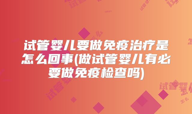 试管婴儿要做免疫治疗是怎么回事(做试管婴儿有必要做免疫检查吗)