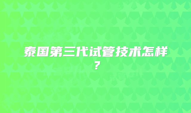 泰国第三代试管技术怎样？