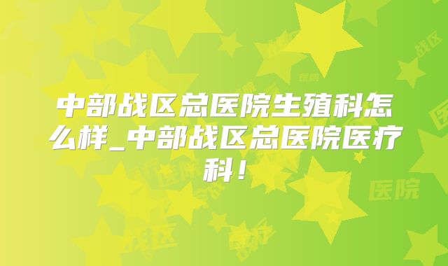 中部战区总医院生殖科怎么样_中部战区总医院医疗科!