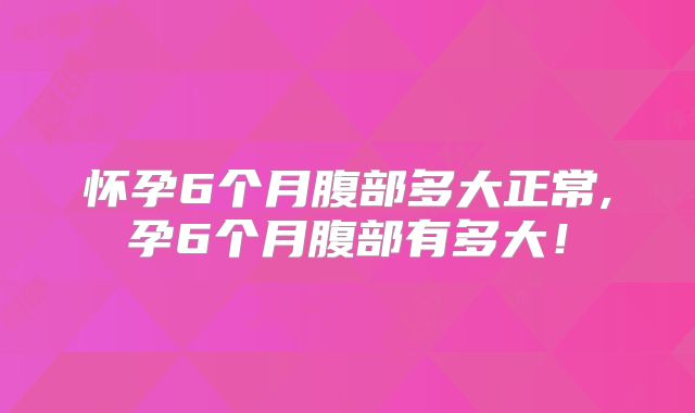 怀孕6个月腹部多大正常,孕6个月腹部有多大！