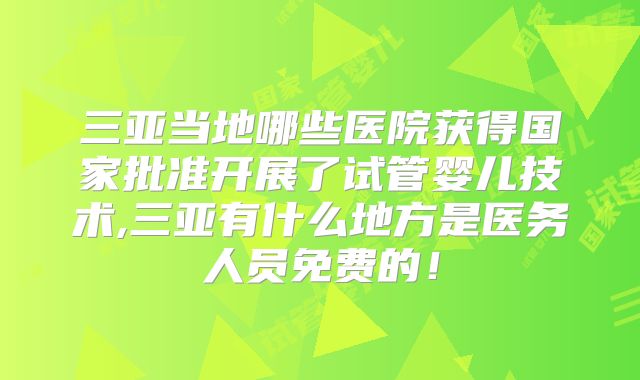 三亚当地哪些医院获得国家批准开展了试管婴儿技术,三亚有什么地方是医务人员免费的！