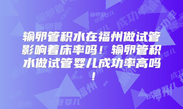 输卵管积水在福州做试管影响着床率吗!输卵管积水做试管婴儿成功率高吗!