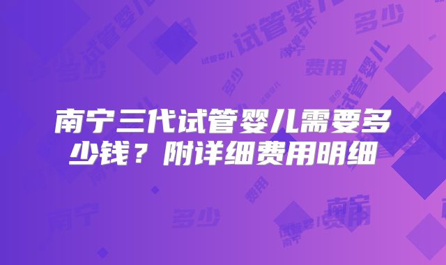 南宁三代试管婴儿需要多少钱?附详细费用明细
