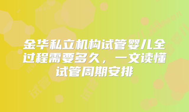 金华私立机构试管婴儿全过程需要多久,一文读懂试管周期安排