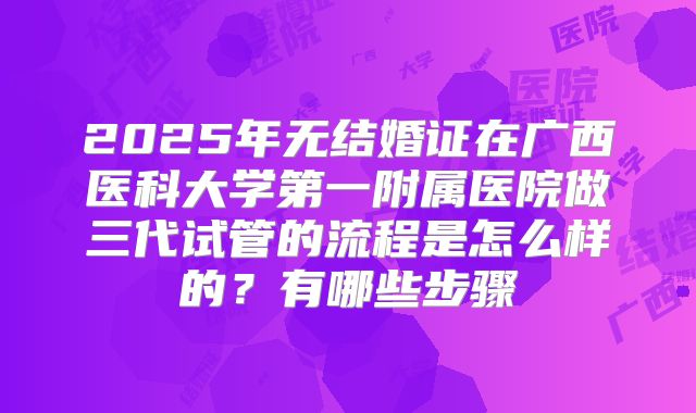 2025年无结婚证在广西医科大学第一附属医院做三代试管的流程是怎么样的？有哪些步骤