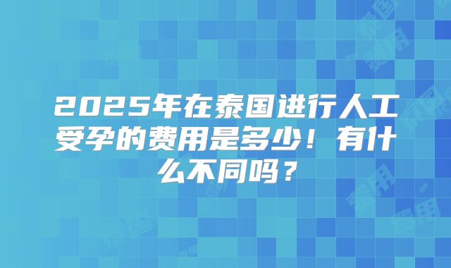 2025年在泰国进行人工受孕的费用是多少！有什么不同吗？