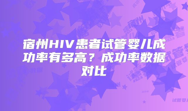 宿州HIV患者试管婴儿成功率有多高？成功率数据对比