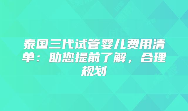 泰国三代试管婴儿费用清单：助您提前了解，合理规划