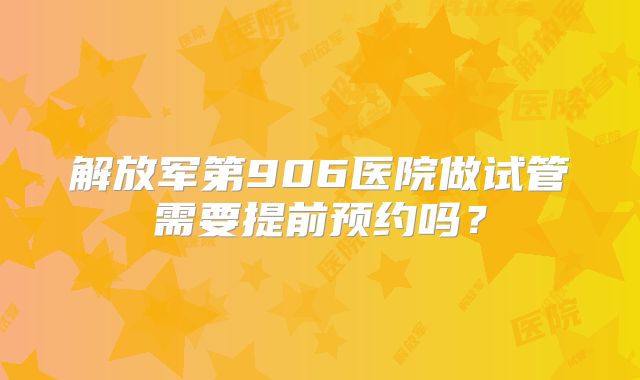 解放军第906医院做试管需要提前预约吗?