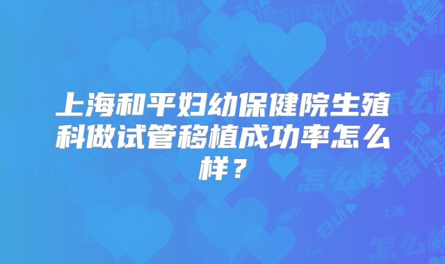 上海和平妇幼保健院生殖科做试管移植成功率怎么样？