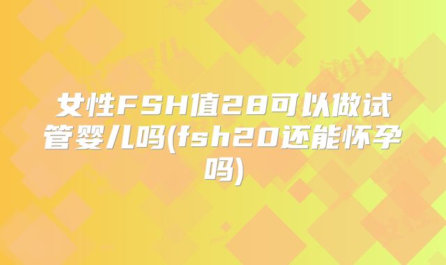 女性FSH值28可以做试管婴儿吗(fsh20还能怀孕吗)