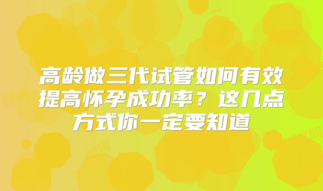 高龄做三代试管如何有效提高怀孕成功率?这几点方式你一定要知道