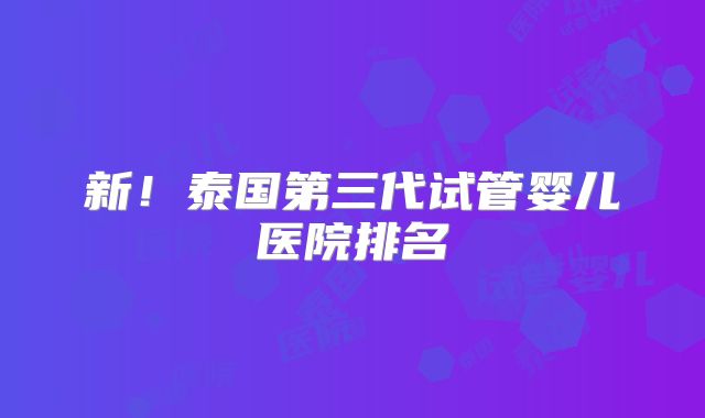 新!泰国第三代试管婴儿医院排名