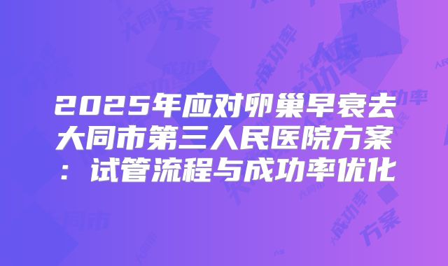 2025年应对卵巢早衰去大同市第三人民医院方案：试管流程与成功率优化