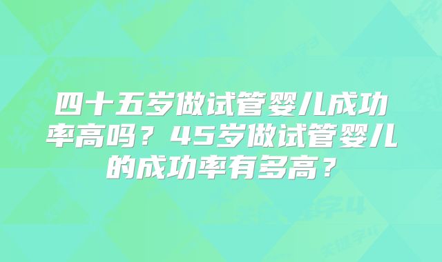 四十五岁做试管婴儿成功率高吗?45岁做试管婴儿的成功率有多高?