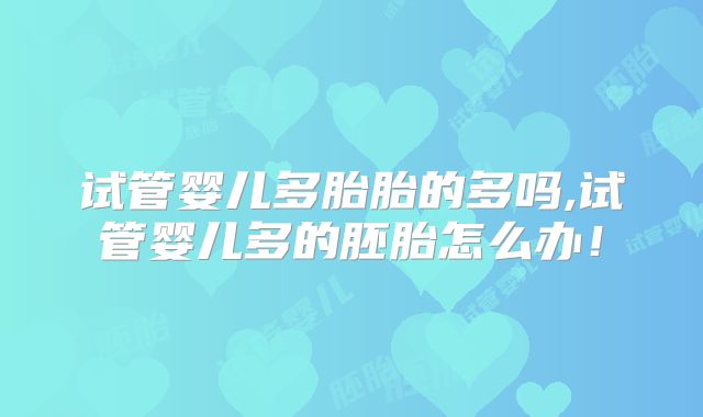 试管婴儿多胎胎的多吗,试管婴儿多的胚胎怎么办！